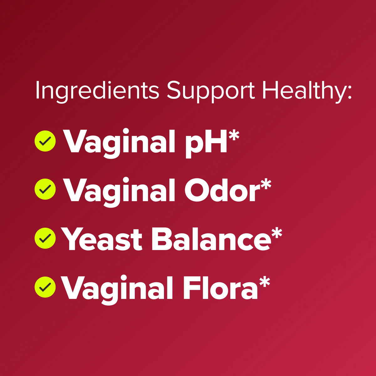 Supports healthy vaginal pH, odor, yeast balance and flora